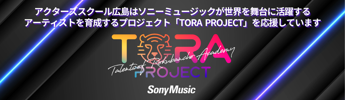 アクターズスクール広島はソニーミュージックが世界を舞台に活躍するアーティストを育成するプロジェクト「TORA PROJECT」を応援しています